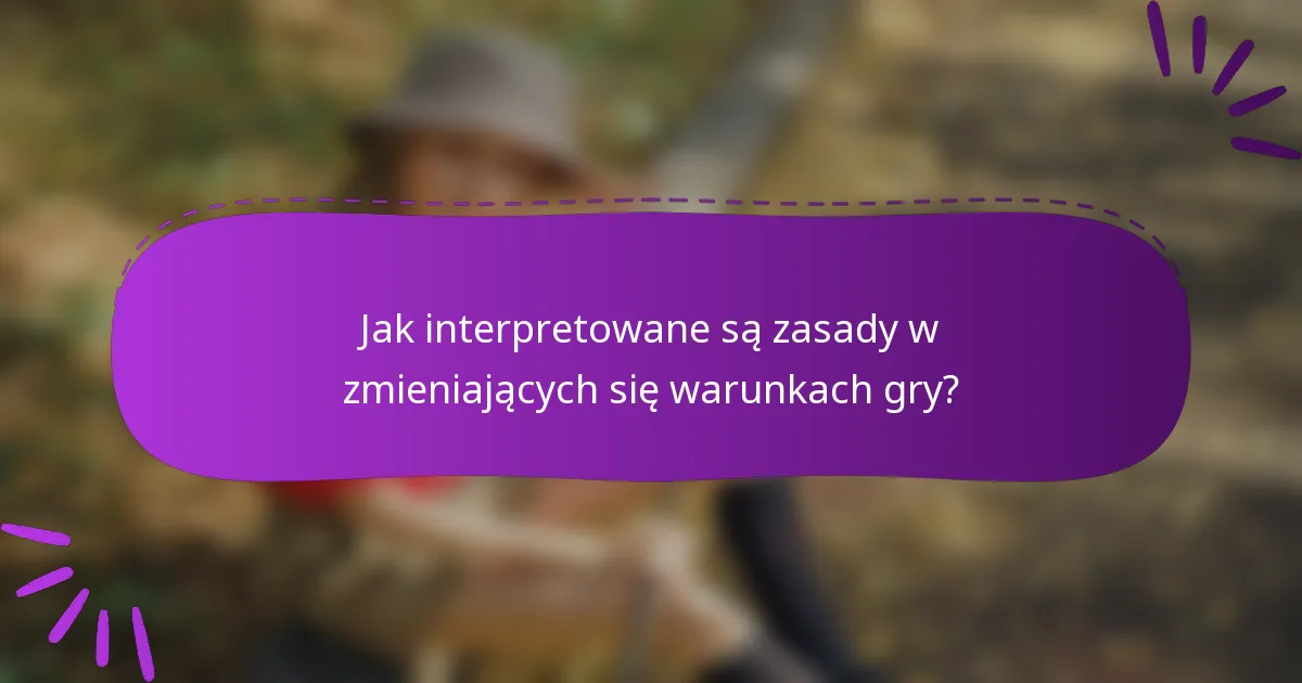 Jak interpretowane są zasady w zmieniających się warunkach gry?