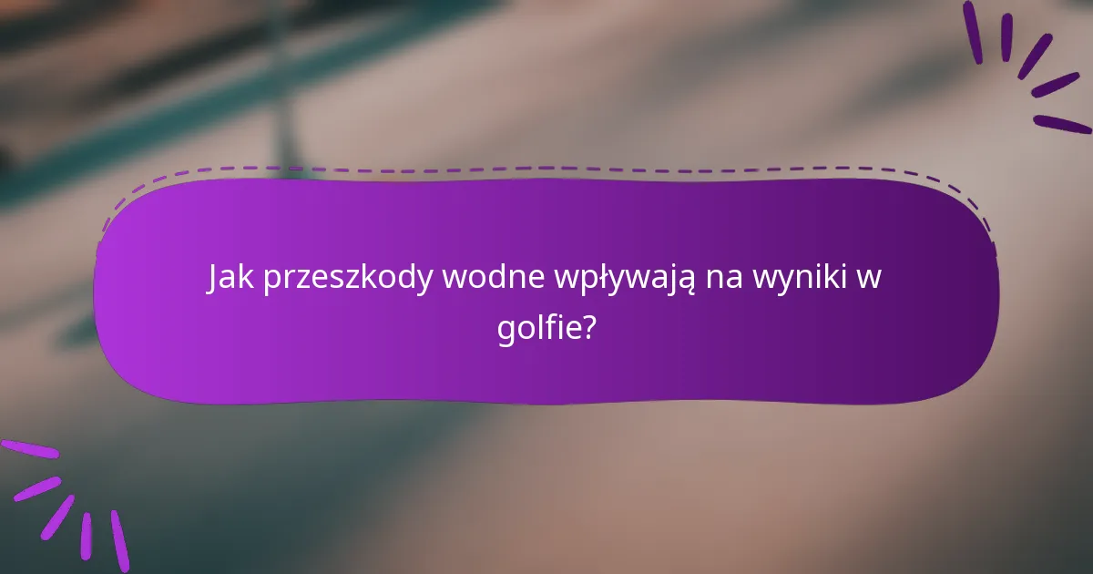 Jak przeszkody wodne wpływają na wyniki w golfie?