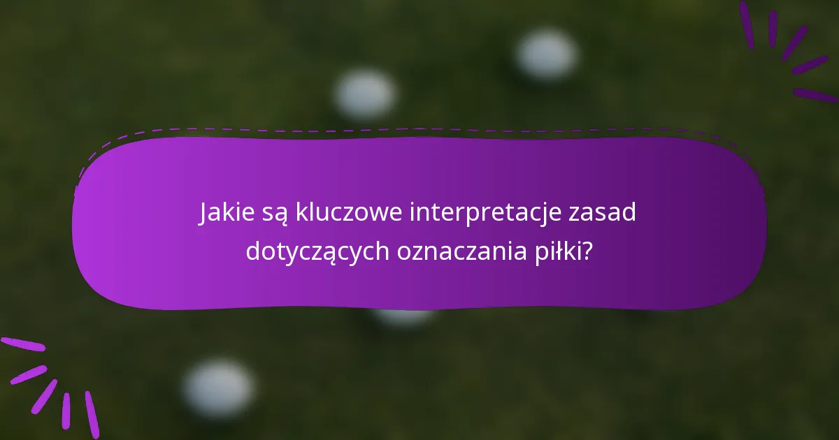 Jakie są kluczowe interpretacje zasad dotyczących oznaczania piłki?