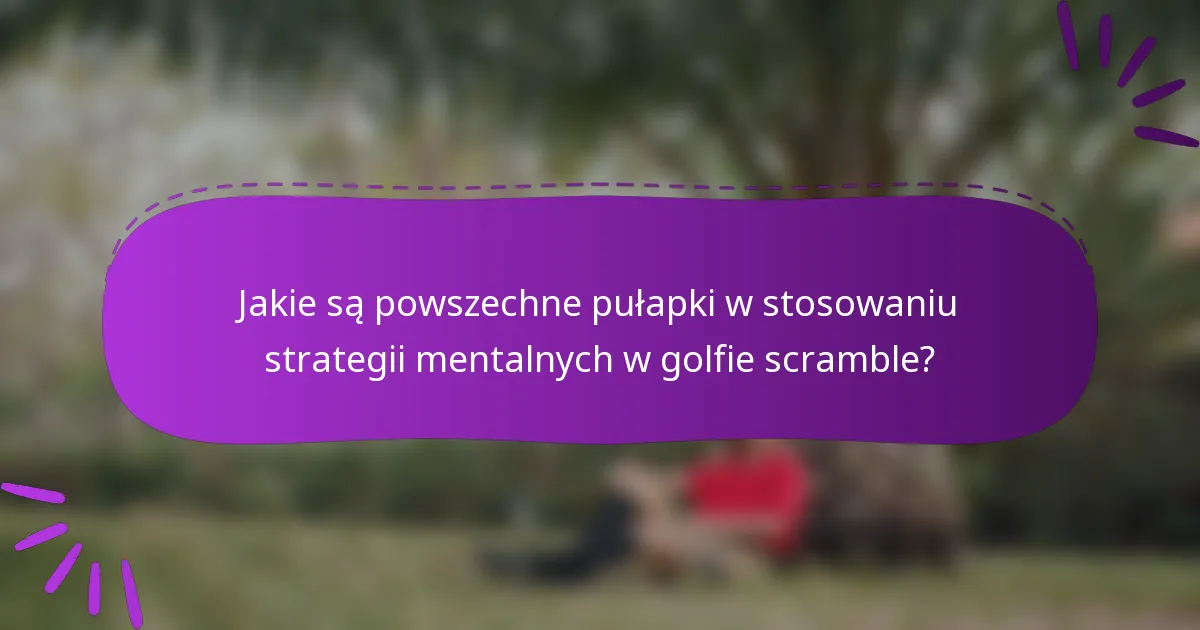 Jakie są powszechne pułapki w stosowaniu strategii mentalnych w golfie scramble?