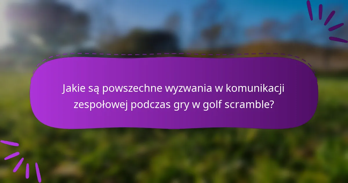 Jakie są powszechne wyzwania w komunikacji zespołowej podczas gry w golf scramble?