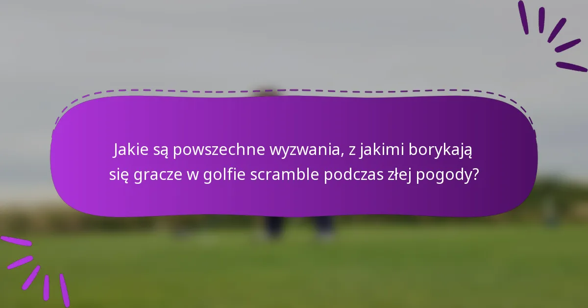 Jakie są powszechne wyzwania, z jakimi borykają się gracze w golfie scramble podczas złej pogody?
