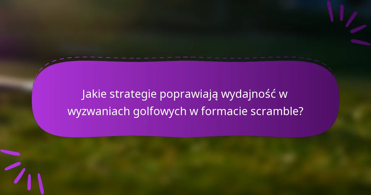 Jakie strategie poprawiają wydajność w wyzwaniach golfowych w formacie scramble?